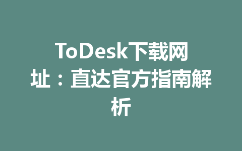 ToDesk下载网址：直达官方指南解析 一