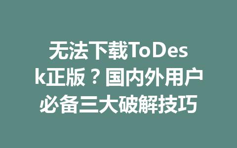 无法下载ToDesk正版？国内外用户必备三大破解技巧 一