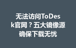 无法访问ToDesk官网？五大镜像源确保下载无忧-ToDesk官网 - ToDesk下载