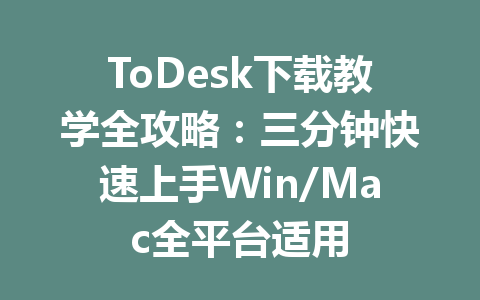 ToDesk下载教学全攻略：三分钟快速上手Win/Mac全平台适用 一