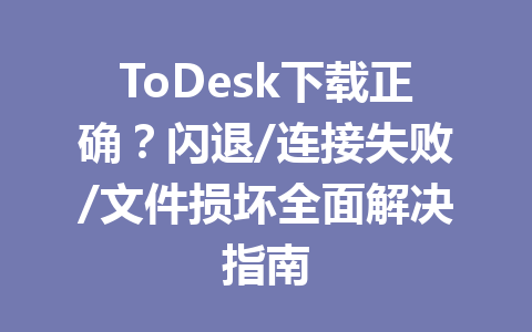 ToDesk下载正确?闪退/连接失败/文件损坏全面解决指南 ToDesk下载正确?闪退/连接失败/文件损坏全面解决指南 一