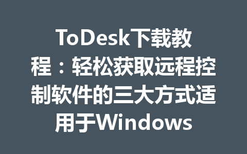 ToDesk下载教程:轻松获取远程控制软件的三大方式适用于Windows/Mac 5580cd89735764e3d5fe21e897a2bf9e