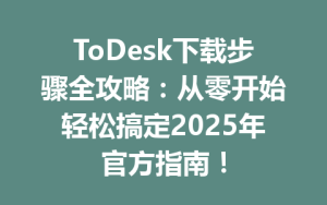 ToDesk下载步骤全攻略：从零开始轻松搞定2025年官方指南！-ToDesk官网 - ToDesk下载