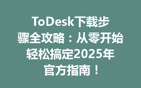 ToDesk下载步骤全攻略:从零开始轻松搞定2025年官方指南! ToDesk下载步骤全攻略:从零开始轻松搞定2025年官方指南! 一
