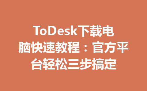 ToDesk下载电脑快速教程:官方平台轻松三步搞定 ToDesk下载电脑快速教程:官方平台轻松三步搞定 一