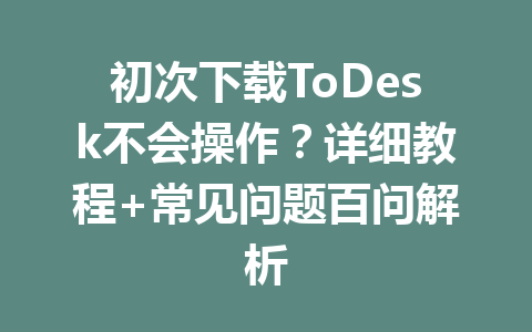 初次下载ToDesk不会操作?详细教程+常见问题百问解析 初次下载ToDesk不会操作?详细教程+常见问题百问解析 一