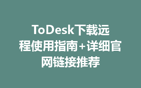 ToDesk下载远程使用指南+详细官网链接推荐 一
