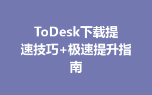 ToDesk下载提速技巧+极速提升指南-ToDesk官网 - ToDesk下载