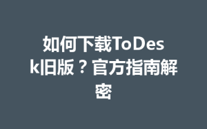 如何下载ToDesk旧版？官方指南解密-ToDesk官网 - ToDesk下载