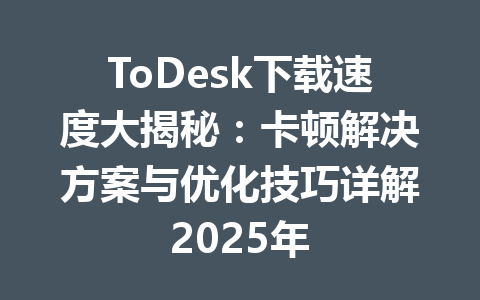 ToDesk下载速度大揭秘:卡顿解决方案与优化技巧详解2025年 ToDesk下载速度大揭秘:卡顿解决方案与优化技巧详解2025年 一