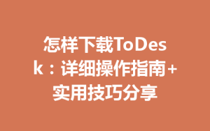 怎样下载ToDesk：详细操作指南+实用技巧分享-ToDesk官网 - ToDesk下载