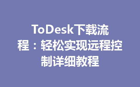 ToDesk下载流程:轻松实现远程控制详细教程 ToDesk下载流程:轻松实现远程控制详细教程 一