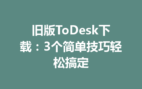 旧版ToDesk下载:3个简单技巧轻松搞定 旧版ToDesk下载:3个简单技巧轻松搞定 一