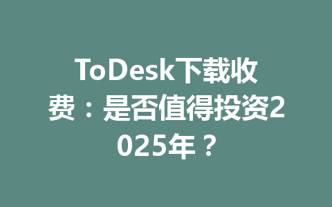 ToDesk下载收费:是否值得投资2025年? ToDesk下载收费:是否值得投资2025年? 一