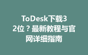 ToDesk下载32位？最新教程与官网详细指南-ToDesk官网 - ToDesk下载