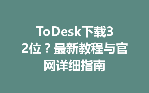 ToDesk下载32位?最新教程与官网详细指南 99304e489038febcec3275286995aa88