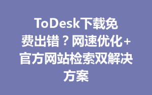 ToDesk下载免费出错？网速优化+官方网站检索双解决方案-ToDesk官网 - ToDesk下载
