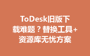 ToDesk旧版下载难题？替换工具+资源库无忧方案-ToDesk官网 - ToDesk下载