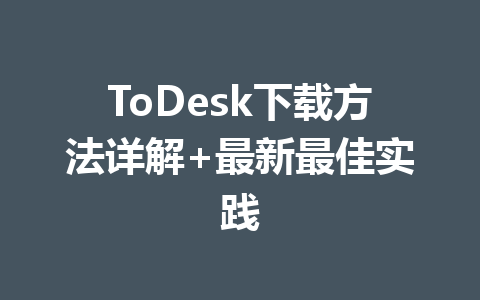 ToDesk下载方法详解+最新最佳实践 ToDesk下载方法详解+最新最佳实践 一