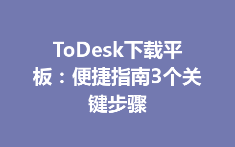 ToDesk下载平板:便捷指南3个关键步骤 ToDesk下载平板:便捷指南3个关键步骤 一