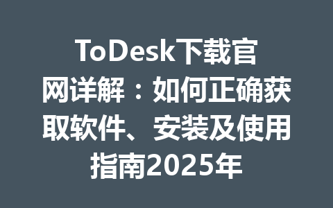 ToDesk下载官网详解:如何正确获取软件、安装及使用指南2025年 b9323d91fe50f74127ca65072efb9155