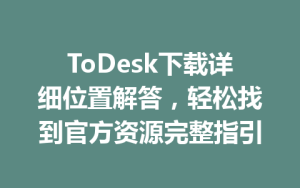 ToDesk下载详细位置解答，轻松找到官方资源完整指引-ToDesk官网 - ToDesk下载