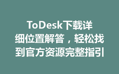 ToDesk下载详细位置解答，轻松找到官方资源完整指引 一