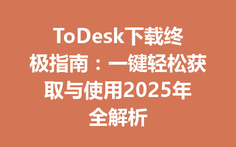 ToDesk下载终极指南:一键轻松获取与使用2025年全解析 ToDesk下载终极指南:一键轻松获取与使用2025年全解析 一