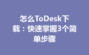 怎么ToDesk下载：快速掌握3个简单步骤-ToDesk官网 - ToDesk下载