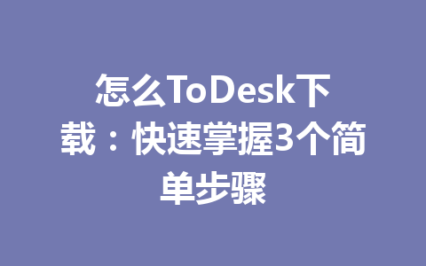 怎么ToDesk下载：快速掌握3个简单步骤 一