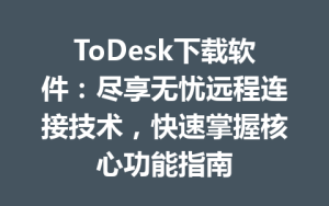 ToDesk下载软件：尽享无忧远程连接技术，快速掌握核心功能指南-ToDesk官网 - ToDesk下载