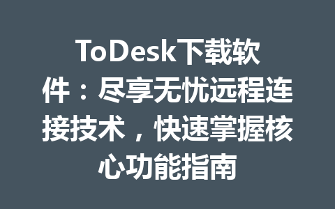 ToDesk下载软件：尽享无忧远程连接技术，快速掌握核心功能指南 一