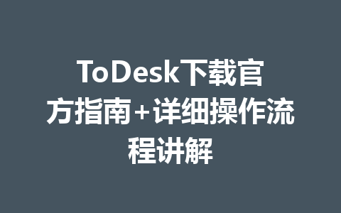 ToDesk下载官方指南+详细操作流程讲解 ToDesk下载官方指南+详细操作流程讲解 一