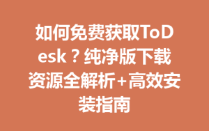 如何免费获取ToDesk？纯净版下载资源全解析+高效安装指南-ToDesk官网 - ToDesk下载