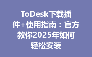 ToDesk下载插件+使用指南：官方教你2025年如何轻松安装-ToDesk官网 - ToDesk下载
