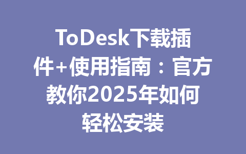 ToDesk下载插件+使用指南:官方教你2025年如何轻松安装 ToDesk下载插件+使用指南:官方教你2025年如何轻松安装 一