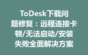 ToDesk下载问题修复：远程连接卡顿/无法启动/安装失败全面解决方案-ToDesk官网 - ToDesk下载