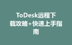 ToDesk远程下载攻略+快速上手指南-ToDesk官网 - ToDesk下载