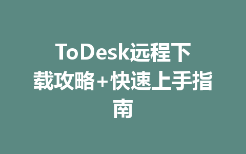 ToDesk远程下载攻略+快速上手指南 ToDesk远程下载攻略+快速上手指南 一