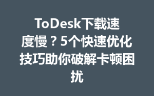 ToDesk下载速度慢？5个快速优化技巧助你破解卡顿困扰-ToDesk官网 - ToDesk下载