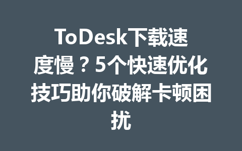 ToDesk下载速度慢？5个快速优化技巧助你破解卡顿困扰 一