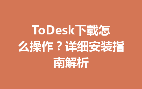 ToDesk下载怎么操作？详细安装指南解析 一