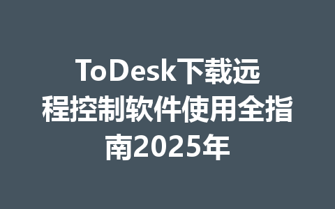 ToDesk下载远程控制软件使用全指南2025年 fda6b4a19ae4f0f12f7fea6c62a05490