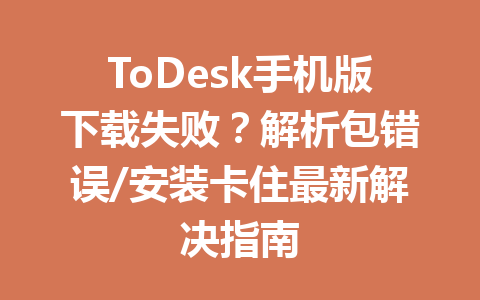 ToDesk手机版下载失败?解析包错误/安装卡住最新解决指南 ToDesk手机版下载失败?解析包错误/安装卡住最新解决指南 一