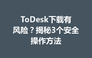 ToDesk下载有风险？揭秘3个安全操作方法-ToDesk官网 - ToDesk下载