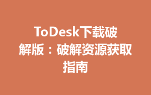 ToDesk下载破解版：破解资源获取指南-ToDesk官网 - ToDesk下载