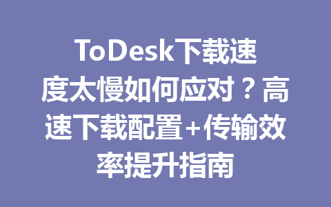 ToDesk下载速度太慢如何应对?高速下载配置+传输效率提升指南 ToDesk下载速度太慢如何应对?高速下载配置+传输效率提升指南 一