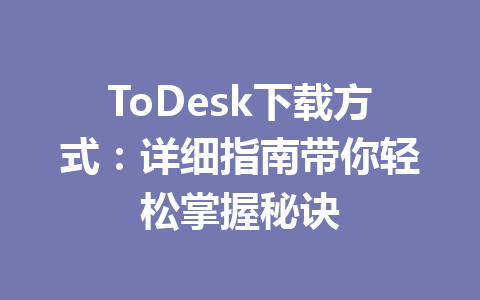 ToDesk下载方式：详细指南带你轻松掌握秘诀 一