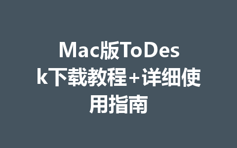 Mac版ToDesk下载教程+详细使用指南 Mac版ToDesk下载教程+详细使用指南 一