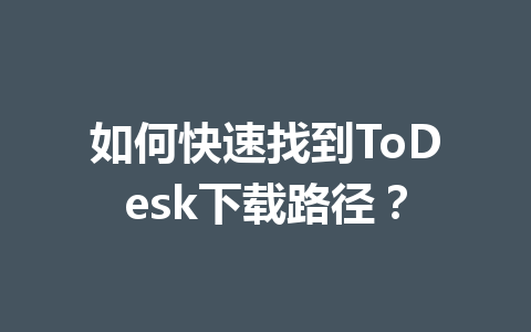 如何快速找到ToDesk下载路径？ 一